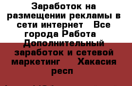  Заработок на размещении рекламы в сети интернет - Все города Работа » Дополнительный заработок и сетевой маркетинг   . Хакасия респ.